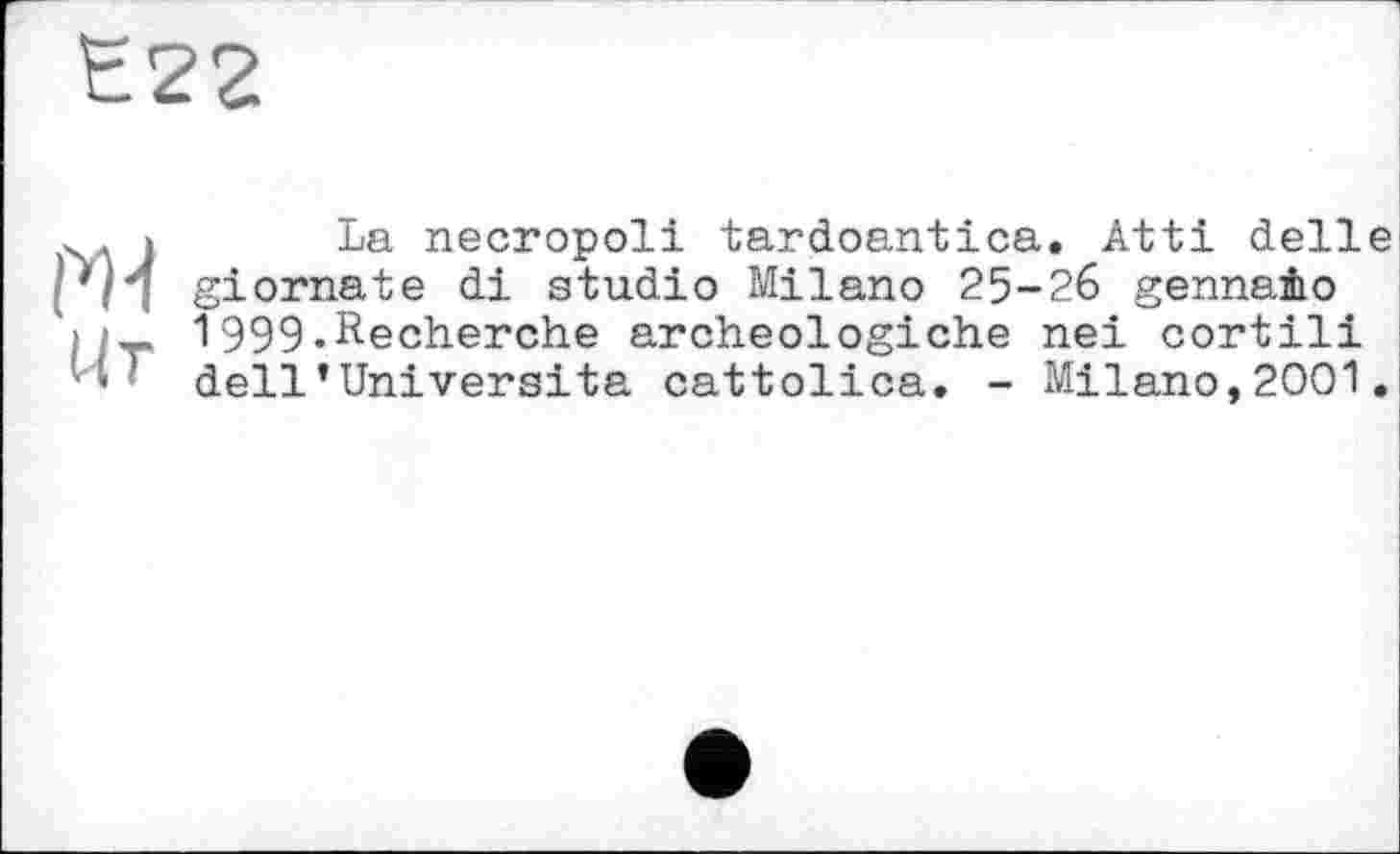 ﻿La necropoli tardoantica. Atti delle giornate di studio Milano 25-26 gennaÈo 1999.Recherche archeologiche nei cortili dell’Université cattolica. - Milano,2001.